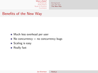 What is Node?
CoﬀeeScript
Node Basics
Node in Practice
Conclusion

Background
The Old Way
The New Way

Beneﬁts of the New Way

Much less overhead per user
No concurrency = no concurrency bugs
Scaling is easy
Really fast

Joe Einertson

Node.js

 
