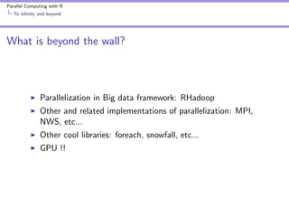 Parallel Computing with R
To inﬁnity and beyond

What is beyond the wall?

Parallelization in Big data framework: RHadoop
Other and related implementations of parallelization: MPI,
NWS, etc...
Other cool libraries: foreach, snowfall, etc...
GPU !!

 
