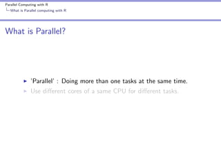 Parallel Computing with R
What is Parallel computing with R

What is Parallel?

’Parallel’ : Doing more than one tasks at the same time.
Use diﬀerent cores of a same CPU for diﬀerent tasks.

 