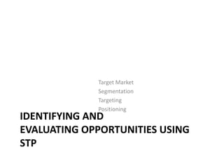 Target Market
Segmentation
Targeting
Positioning

IDENTIFYING AND
EVALUATING OPPORTUNITIES USING
STP

 