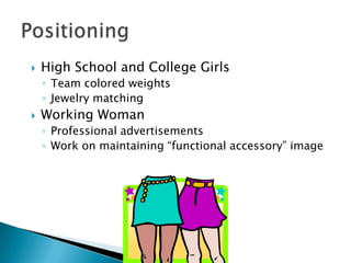 

High School and College Girls
◦ Team colored weights
◦ Jewelry matching



Working Woman
◦ Professional advertisements
◦ Work on maintaining “functional accessory” image

 
