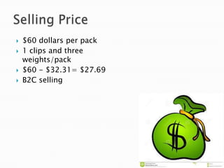 






$60 dollars per pack
1 clips and three
weights/pack
$60 - $32.31= $27.69
B2C selling

 