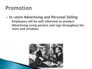 

In-store Advertising and Personal Selling
◦ Employees will be well informed on product
◦ Advertising using posters and sign throughout the
store and windows

 