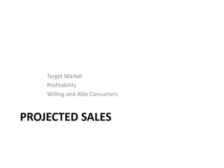 Target Market
Profitability
Willing and Able Consumers

PROJECTED SALES

 