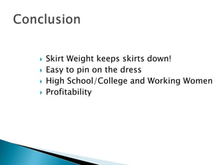 




Skirt Weight keeps skirts down!
Easy to pin on the dress
High School/College and Working Women
Profitability

 