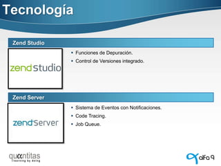 Tecnología
Zend Studio
 Funciones de Depuración.

 Control de Versiones integrado.

Zend Server
 Sistema de Eventos con Notificaciones.

 Code Tracing.
 Job Queue.

 