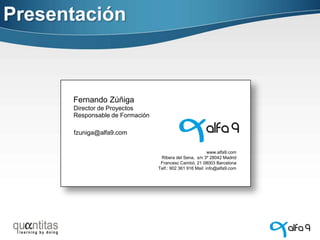 Presentación

Fernando Zúñiga
Director de Proyectos
Responsable de Formación
fzuniga@alfa9.com
www.alfa9.com
Ribera del Sena, s/n 3º 28042 Madrid
Francesc Cambó, 21 08003 Barcelona
Telf.: 902 361 916 Mail: info@alfa9.com

 