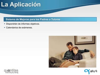 La Aplicación
Sistema de Mejoras para los Padres o Tutores
 Dispondrán de informes objetivos.

 Calendarios de exámenes.

 