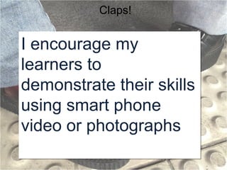 Claps!

I encourage my
learners to
demonstrate their skills
using smart phone
video or photographs

 