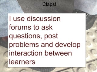 Claps!

I use discussion
forums to ask
questions, post
problems and develop
interaction between
learners

 