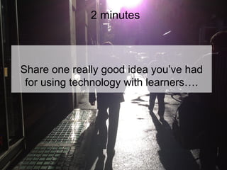 2 minutes

Share one really good idea you’ve had
for using technology with learners….

 