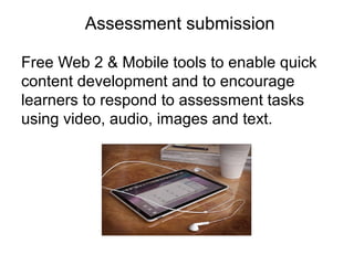 Assessment submission
Free Web 2 & Mobile tools to enable quick
content development and to encourage
learners to respond to assessment tasks
using video, audio, images and text.

 
