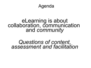 Agenda

eLearning is about
collaboration, communication
and community
Questions of content,
assessment and facilitation

 