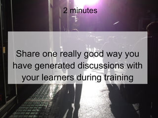 2 minutes

Share one really good way you
have generated discussions with
your learners during training

 