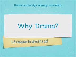 Drama in a foreign language classroom:

Why Drama?
2 re a s o n s t o g ive it a g o !
1

 
