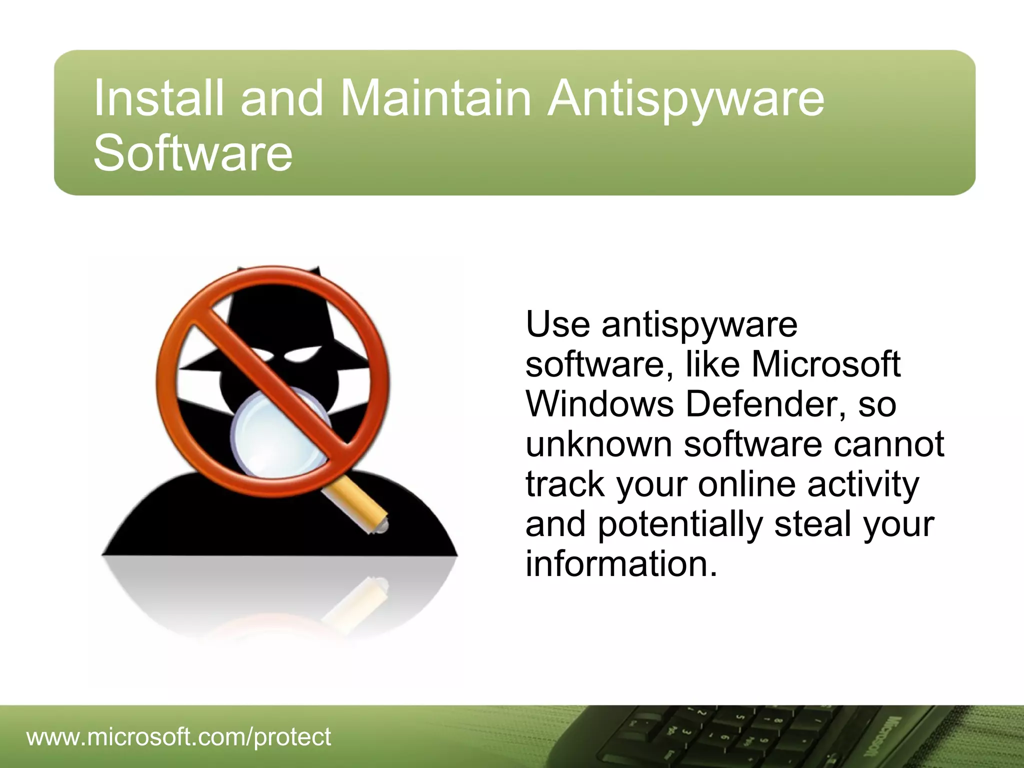 Install and Maintain Antispyware
Software
Use antispyware
software, like Microsoft
Windows Defender, so
unknown software cannot
track your online activity
and potentially steal your
information.

www.microsoft.com/protect

 