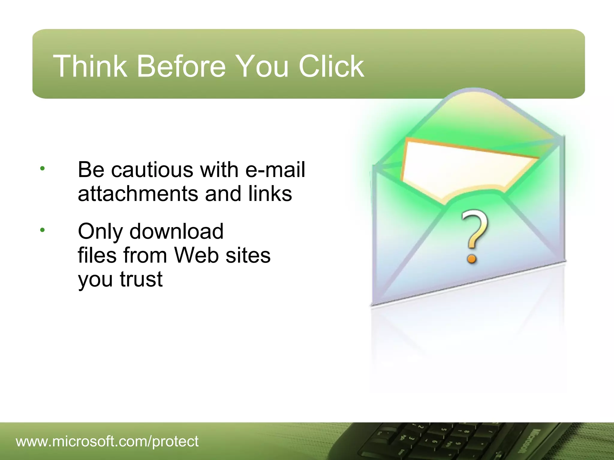 Think Before You Click

•

Be cautious with e-mail
attachments and links

•

Only download
files from Web sites
you trust

www.microsoft.com/protect

 