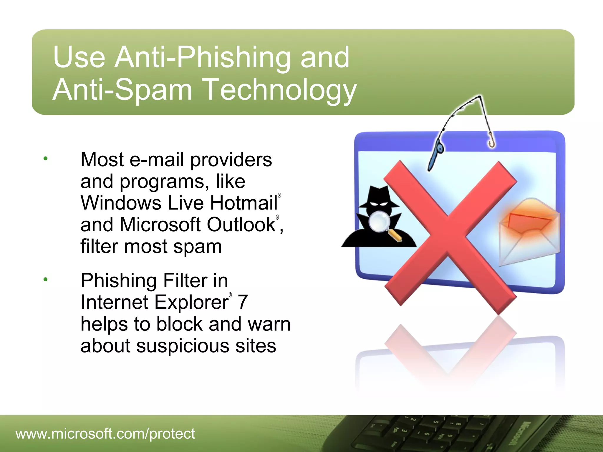 Use Anti-Phishing and
Anti-Spam Technology
•

Most e-mail providers
and programs, like
Windows Live Hotmail
and Microsoft Outlook ,
filter most spam
®

®

•

Phishing Filter in
Internet Explorer 7
helps to block and warn
about suspicious sites
®

www.microsoft.com/protect

 