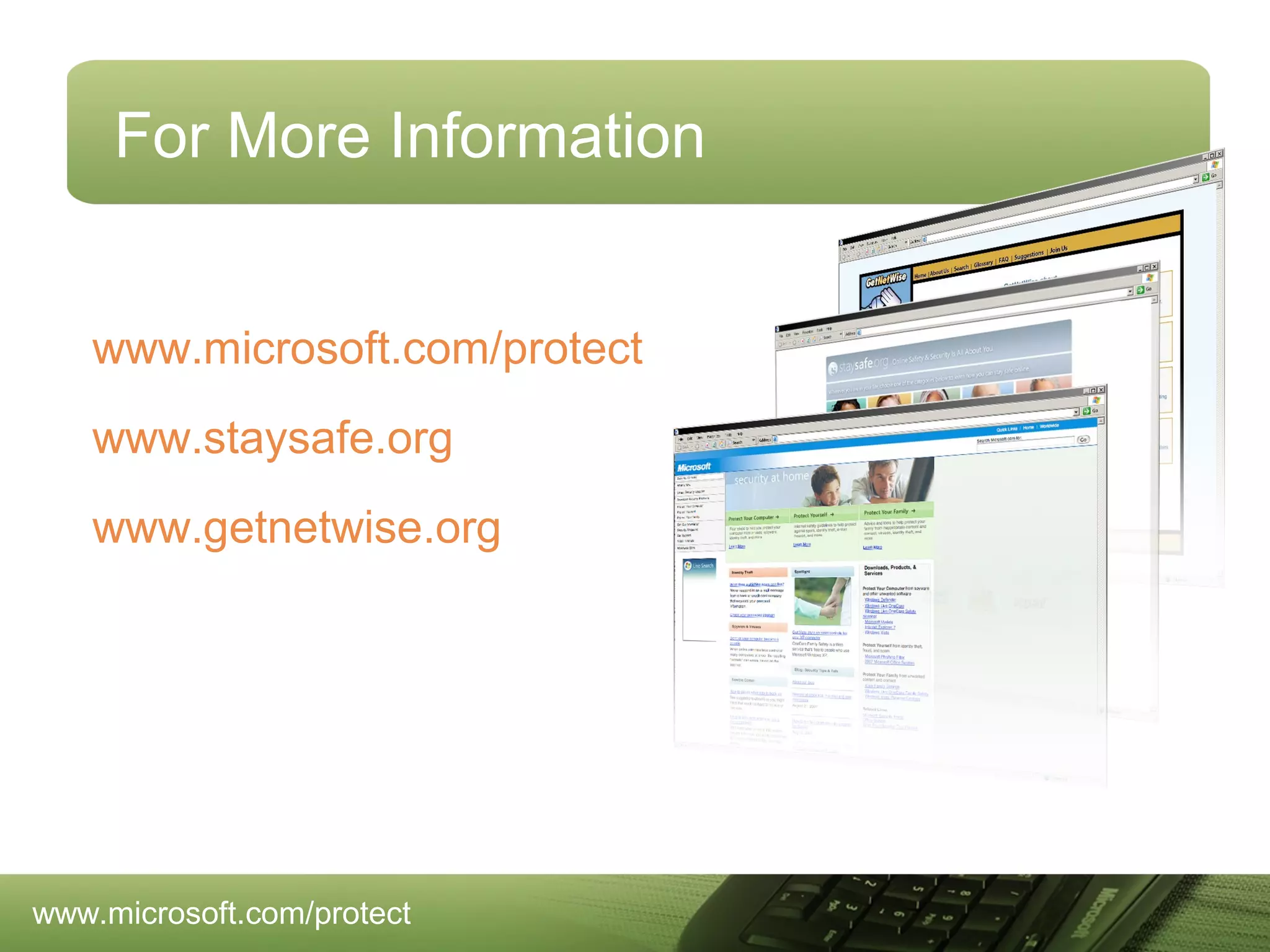 For More Information
www.microsoft.com/protect
www.staysafe.org
www.getnetwise.org

www.microsoft.com/protect

 