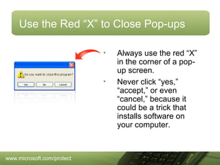Use the Red “X” to Close Pop-ups
•

•

www.microsoft.com/protect

Always use the red “X”
in the corner of a popup screen.
Never click “yes,”
“accept,” or even
“cancel,” because it
could be a trick that
installs software on
your computer.

 