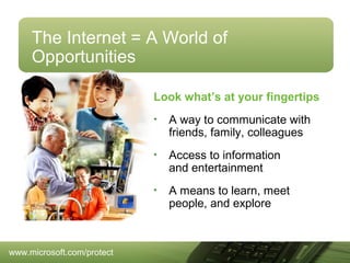 The Internet = A World of
Opportunities
Look what’s at your fingertips
•

•

Access to information
and entertainment

•

www.microsoft.com/protect

A way to communicate with
friends, family, colleagues

A means to learn, meet
people, and explore

 