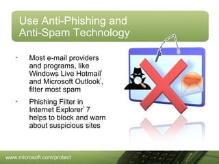 Use Anti-Phishing and
Anti-Spam Technology
•

Most e-mail providers
and programs, like
Windows Live Hotmail
and Microsoft Outlook ,
filter most spam
®

®

•

Phishing Filter in
Internet Explorer 7
helps to block and warn
about suspicious sites
®

www.microsoft.com/protect

 