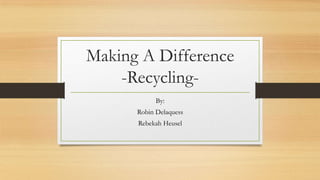 Making A Difference
-RecyclingBy:
Robin Delaquess
Rebekah Heusel

 