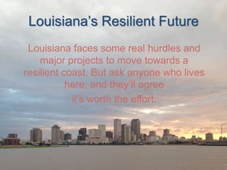 Louisiana’s Resilient Future
Louisiana faces some real hurdles and
major projects to move towards a
resilient coast. But ask anyone who lives
here, and they’ll agree
it’s worth the effort.

 