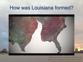 How was Louisiana formed?

“What's At Stake”. Coastal Protection and
Restoration Authority. Web. 12 Nov. 2013.

 