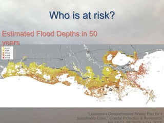 Who is at risk?
Estimated Flood Depths in 50
years

“Louisiana’s Comprehensive Master Plan for a
Sustainable Coast.” Coastal Protection & Restoration

 