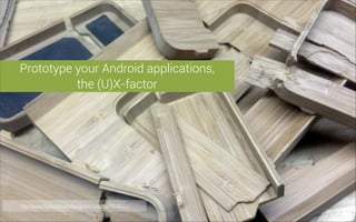 Prototype your Android applications,
the (U)X-factor

http://www.ﬂickr.com/photos/grovemade/4679018251/

 