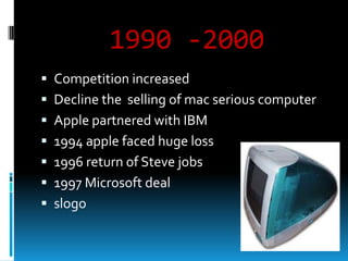 1990 -2000
 Competition increased
 Decline the selling of mac serious computer

 Apple partnered with IBM
 1994 apple faced huge loss
 1996 return of Steve jobs

 1997 Microsoft deal
 slogo

 