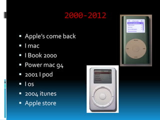 2000-2012
 Apple’s come back
 I mac

 I Book 2000
 Power mac g4
 2001 I pod

 I os
 2004 itunes
 Apple store

 