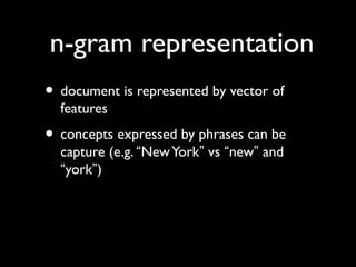 n-gram representation
• document is represented by vector of
features

• concepts expressed by phrases can be
capture (e.g. “New York” vs “new” and
“york”)

 