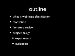 outline
• what is web page classification
• motivation
• literature review
• project design
• experiments
• evaluation

 