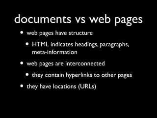 documents vs web pages
• web pages have structure
• HTML indicates headings, paragraphs,
meta-information

• web pages are interconnected
• they contain hyperlinks to other pages
• they have locations (URLs)

 