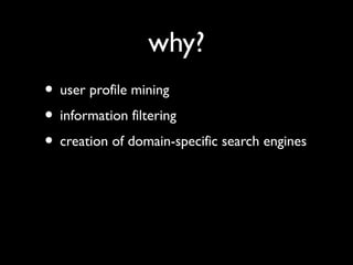 why?
• user profile mining
• information filtering
• creation of domain-specific search engines

 