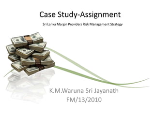 Case Study-Assignment Sri Lanka Margin Providers Risk Management Strategy K.M.Waruna Sri Jayanath FM/13/2010 