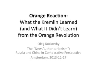 Orange Reaction:
What the Kremlin Learned
(and What It Didn’t Learn)
from the Orange Revolution
Oleg Kozlovsky
The “New Authoritarianism”:
Russia and China in Comparative Perspective
Amsterdam, 2013-11-27

 