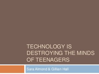 TECHNOLOGY IS
DESTROYING THE MINDS
OF TEENAGERS
Sara Almond & Gillian Hall

 