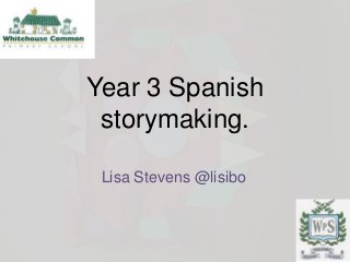 Year 3 Spanish
storymaking.
Lisa Stevens @lisibo

 