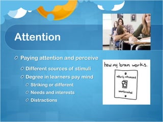 Attention
Paying attention and perceive
Different sources of stimuli
Degree in learners pay mind
Striking or different
Needs and interests
Distractions

 
