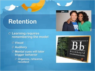 Retention
Learning requires
remembering the model
Visual
Auditory
Mental cues will later
trigger behavior
Organize, rehearse,
recollect

 