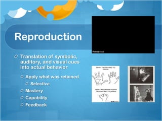 Reproduction
Translation of symbolic,
auditory, and visual cues
into actual behavior
Apply what was retained
Selective

Mastery
Capability
Feedback

 