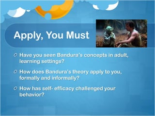 Apply, You Must
Have you seen Bandura’s concepts in adult,
learning settings?
How does Bandura’s theory apply to you,
formally and informally?
How has self- efficacy challenged your
behavior?

 