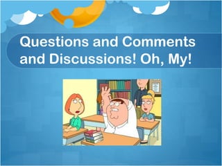 Questions and Comments
and Discussions! Oh, My!

 