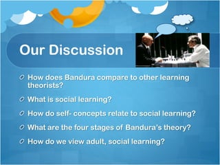 Our Discussion
How does Bandura compare to other learning
theorists?
What is social learning?

How do self- concepts relate to social learning?
What are the four stages of Bandura’s theory?
How do we view adult, social learning?

 