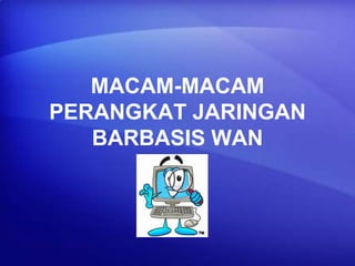 MACAM-MACAM
PERANGKAT JARINGAN
BARBASIS WAN

 
