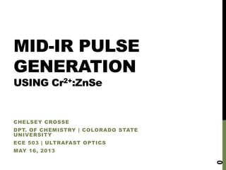MID-IR PULSE
GENERATION
USING Cr2+:ZnSe

CHELSEY CROSSE
DPT. OF CHEMISTRY | COLORADO STATE
UNIVERSITY
ECE 503 | ULTRAFAST OPTICS

0

MAY 16, 2013

 