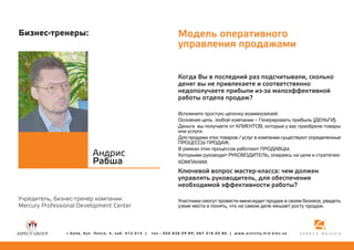 Ìîäåëü îïåðàòèâíîãî
óïðàâëåíèÿ ïðîäàæàìè

Áèçíåñ-òðåíåðû:

Êîãäà Âû â ïîñëåäíèé ðàç ïîäñ÷èòûâàëè, ñêîëüêî
äåíåã âû íå ïðèâëåêàåòå è ñîîòâåòñòâåííî
íåäîïîëó÷àåòå ïðèáûëè èç-çà ìàëîýôôåêòèâíîé
ðàáîòû îòäåëà ïðîäàæ?

Àíäðèñ
Ðàáøà

Ó÷ðåäèòåëü, áèçíåñ-òðåíåð êîìïàíèè
Mercury Professional Development Center

ã.Êèåâ, áóë. Ëåïñå, 4, êàá. 412-413 |

Âñïîìíèòå ïðîñòóþ öåïî÷êó âçàèìîñâÿçåé:
Îñíîâíàÿ öåëü ëþáîé êîìïàíèè – Ãåíåðèðîâàòü ïðèáûëü (ÄÅÍÜÃÈ).
Äåíüãè âû ïîëó÷àåòå îò ÊËÈÅÍÒÎÂ, êîòîðûå ó âàñ ïðèîáðåëè òîâàðû
èëè óñëóãè.
Äëÿ ïðîäàæè ýòèõ òîâàðîâ / óñëóã â êîìïàíèè ñóùåñòâóþò îïðåäåëåííûå
ÏÐÎÖÅÑÑÛ ÏÐÎÄÀÆ.
Â ðàìêàõ ýòèõ ïðîöåññîâ ðàáîòàþò ÏÐÎÄÀÂÖÛ.
Êîòîðûìè ðóêîâîäèò ÐÓÊÎÂÎÄÈÒÅËÜ, îïèðàÿñü íà öåëè è ñòðàòåãèþ
ÊÎÌÏÀÍÈÈ.

Êëþ÷åâîé âîïðîñ ìàñòåð-êëàññà: ÷åì äîëæåí
óïðàâëÿòü ðóêîâîäèòåëü, äëÿ îáåñïå÷åíèÿ
íåîáõîäèìîé ýôôåêòèâíîñòè ðàáîòû?
Ó÷àñòíèêè ñìîãóò ïðîâåñòè ìèíè-àóäèò ïðîäàæ â ñâîåì áèçíåñå, óâèäåòü
óçêèå ìåñòà è ïîíÿòü, ÷òî íà ñàìîì äåëå ìåøàåò ðîñòó ïðîäàæ.

òåë.: 050 836 09 89; 067 316 05 80 | www.activity.hrd.kiev.ua

 